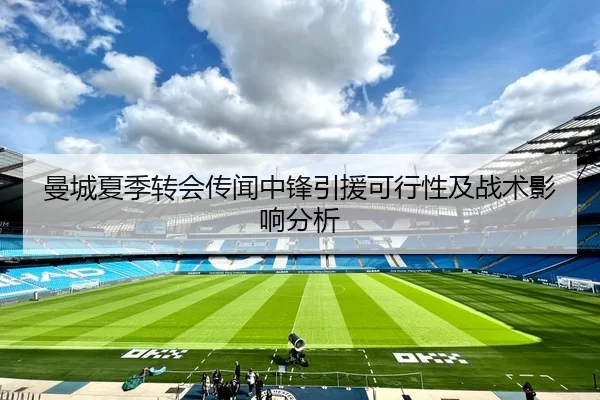 曼城夏季转会传闻中锋引援可行性及战术影响分析