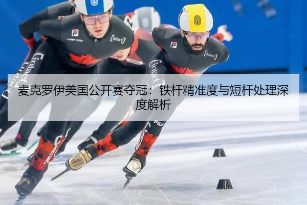 麦克罗伊美国公开赛夺冠：铁杆精准度与短杆处理深度解析
