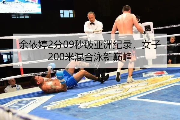 余依婷2分09秒破亚洲纪录，女子200米混合泳新巅峰