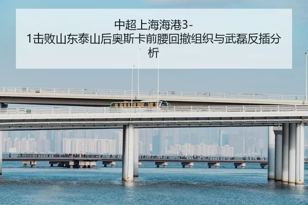 中超上海海港3-1击败山东泰山后奥斯卡前腰回撤组织与武磊反插分析